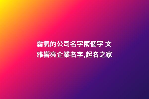 霸氣的公司名字兩個字 文雅響亮企業名字,起名之家